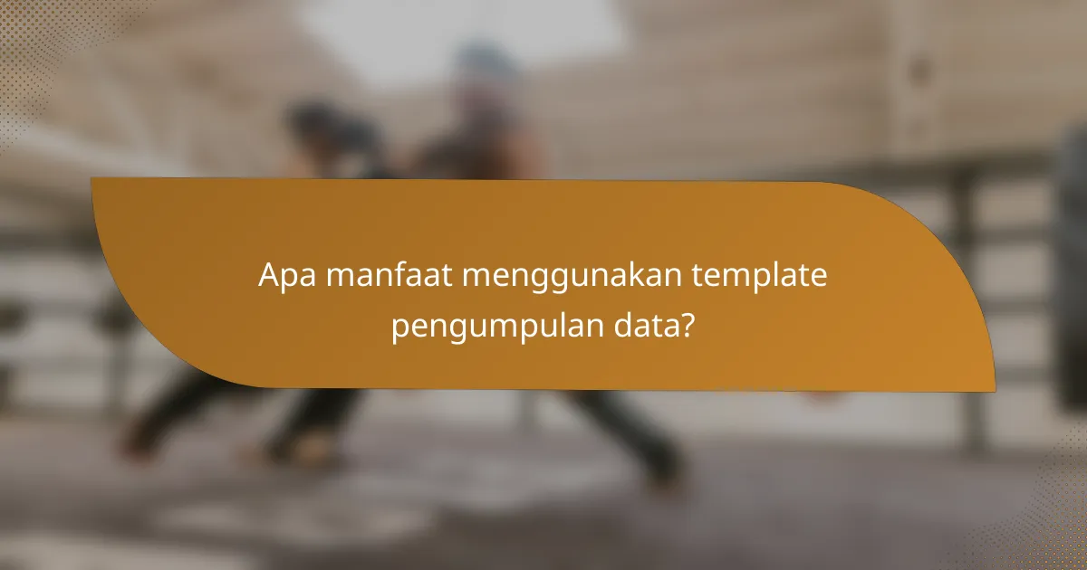 Apa manfaat menggunakan template pengumpulan data?