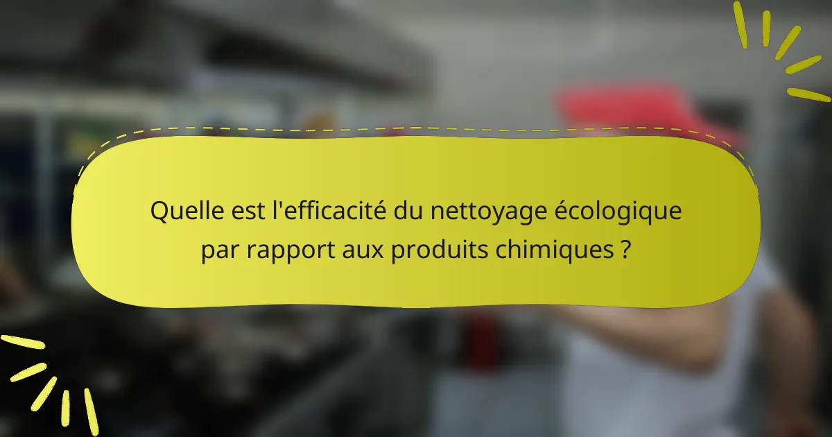 Quelle est l'efficacité du nettoyage écologique par rapport aux produits chimiques ?
